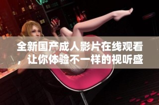 全新国产成人影片在线观看，让你体验不一样的视听盛宴