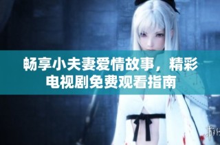 畅享小夫妻爱情故事，精彩电视剧免费观看指南