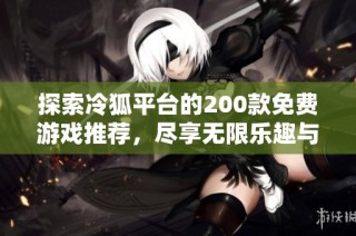探索冷狐平台的200款免费游戏推荐，尽享无限乐趣与挑战