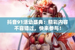 抖音91活动盛典：精彩内容不容错过，快来参与！