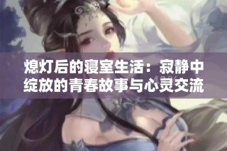 熄灯后的寝室生活：寂静中绽放的青春故事与心灵交流