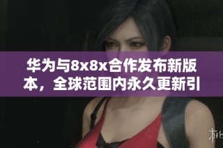华为与8x8x合作发布新版本，全球范围内永久更新引发关注