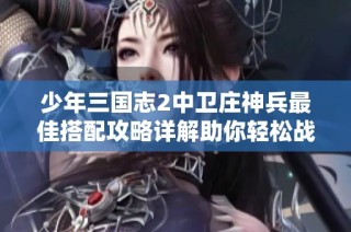 少年三国志2中卫庄神兵最佳搭配攻略详解助你轻松战胜敌人