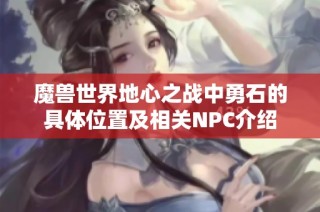 魔兽世界地心之战中勇石的具体位置及相关NPC介绍