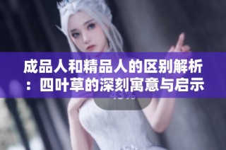 成品人和精品人的区别解析：四叶草的深刻寓意与启示