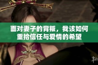 面对妻子的背叛，我该如何重拾信任与爱情的希望
