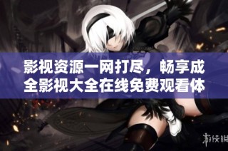 影视资源一网打尽，畅享成全影视大全在线免费观看体验