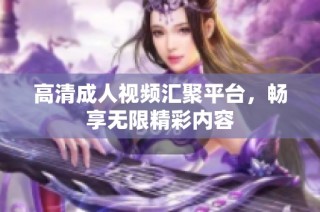 高清成人视频汇聚平台，畅享无限精彩内容