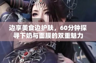 边享美食边护肤，60分钟探寻下奶与面膜的双重魅力