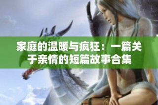 家庭的温暖与疯狂：一篇关于亲情的短篇故事合集