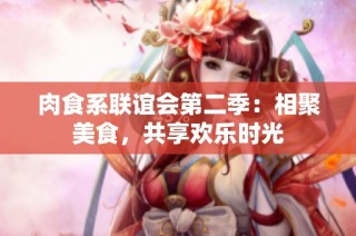 肉食系联谊会第二季：相聚美食，共享欢乐时光
