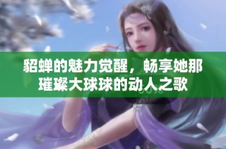 貂蝉的魅力觉醒，畅享她那璀璨大球球的动人之歌
