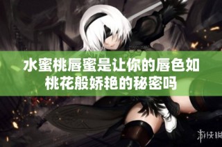 水蜜桃唇蜜是让你的唇色如桃花般娇艳的秘密吗