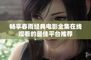 畅享春雨经典电影全集在线观看的最佳平台推荐