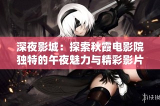 深夜影城：探索秋霞电影院独特的午夜魅力与精彩影片