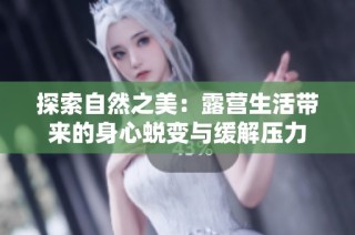 探索自然之美：露营生活带来的身心蜕变与缓解压力