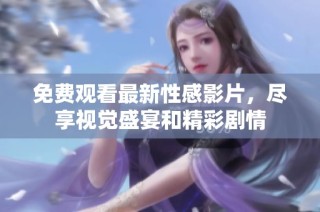 免费观看最新性感影片，尽享视觉盛宴和精彩剧情