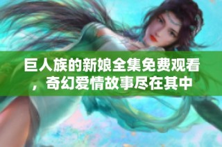 巨人族的新娘全集免费观看，奇幻爱情故事尽在其中