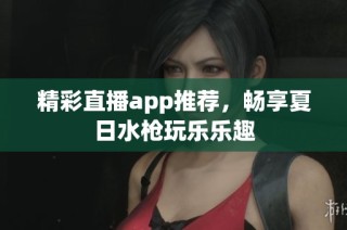 精彩直播app推荐，畅享夏日水枪玩乐乐趣