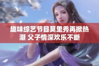 趣味综艺节目莫里秀再掀热潮 父子情深欢乐不断