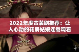 2022年度古装剧推荐：让人心动的花房姑娘连载观看指南