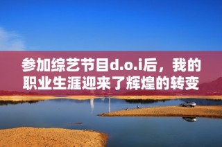 参加综艺节目d.o.i后，我的职业生涯迎来了辉煌的转变