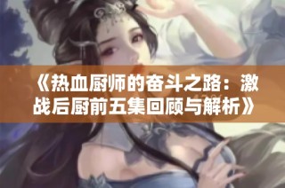 《热血厨师的奋斗之路：激战后厨前五集回顾与解析》
