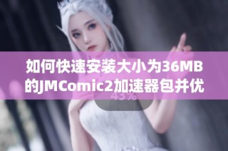 如何快速安装大小为36MB的JMComic2加速器包并优化使用体验