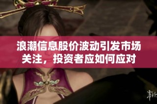 浪潮信息股价波动引发市场关注，投资者应如何应对