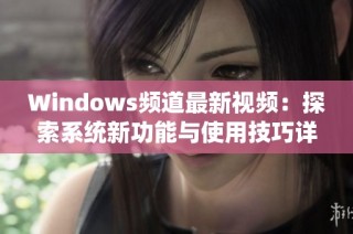 Windows频道最新视频：探索系统新功能与使用技巧详细解析