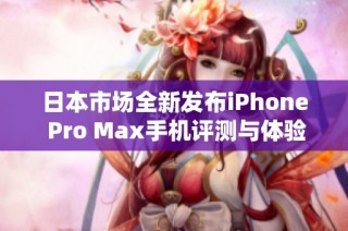 日本市场全新发布iPhone Pro Max手机评测与体验分析
