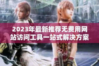 2023年最新推荐无费用网站访问工具一站式解决方案