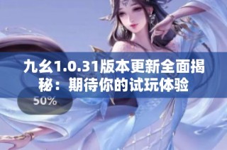 九幺1.0.31版本更新全面揭秘：期待你的试玩体验