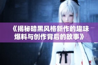 《揭秘暗黑风格新作的趣味爆料与创作背后的故事》
