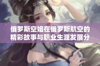 俄罗斯空姐在俄罗斯航空的精彩故事与职业生涯发展分享