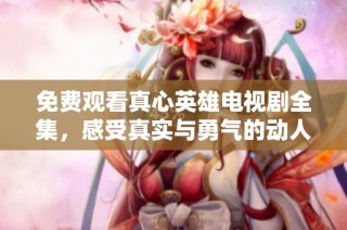 免费观看真心英雄电视剧全集，感受真实与勇气的动人故事