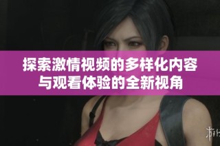 探索激情视频的多样化内容与观看体验的全新视角