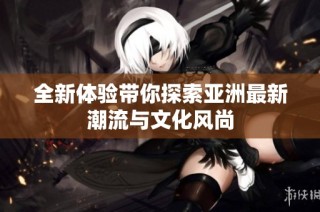 全新体验带你探索亚洲最新潮流与文化风尚