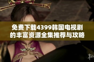 免费下载4399韩国电视剧的丰富资源全集推荐与攻略