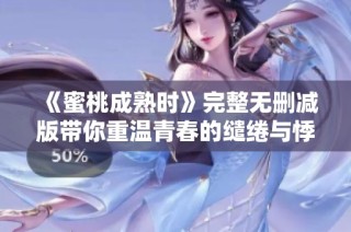 《蜜桃成熟时》完整无删减版带你重温青春的缱绻与悸动