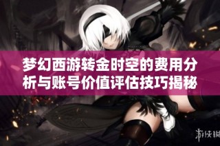 梦幻西游转金时空的费用分析与账号价值评估技巧揭秘