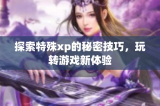 探索特殊xp的秘密技巧，玩转游戏新体验