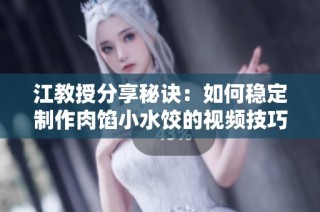 江教授分享秘诀：如何稳定制作肉馅小水饺的视频技巧