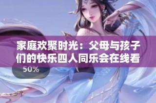 家庭欢聚时光：父母与孩子们的快乐四人同乐会在线看