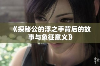 《探秘公的浮之手背后的故事与象征意义》