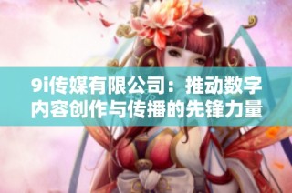 9i传媒有限公司：推动数字内容创作与传播的先锋力量