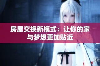 房屋交换新模式：让你的家与梦想更加贴近