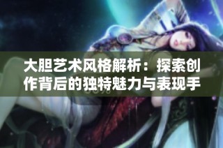 大胆艺术风格解析：探索创作背后的独特魅力与表现手法