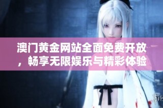 澳门黄金网站全面免费开放，畅享无限娱乐与精彩体验