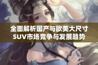 全面解析国产与欧美大尺寸SUV市场竞争与发展趋势